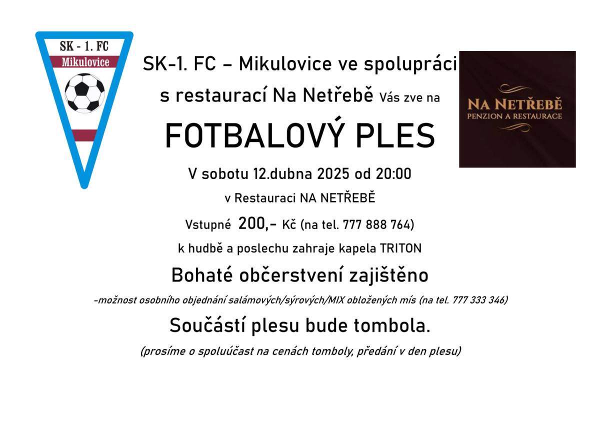 SK-1. FC Mikulovice ve spolupráci s restaurací Na Netřebě vás zve na FOTBALOVÝ PLES, který se koná 12. dubna 2025 od 20:00, k tanci a poslechu zahraje kapela Triton. Těšit se můžete na bohaté občerstvení a tombolu, prosíme o spoluúčast na cenách tomboly. Vstupné 200Kč - rezervace na tel.777 888 764