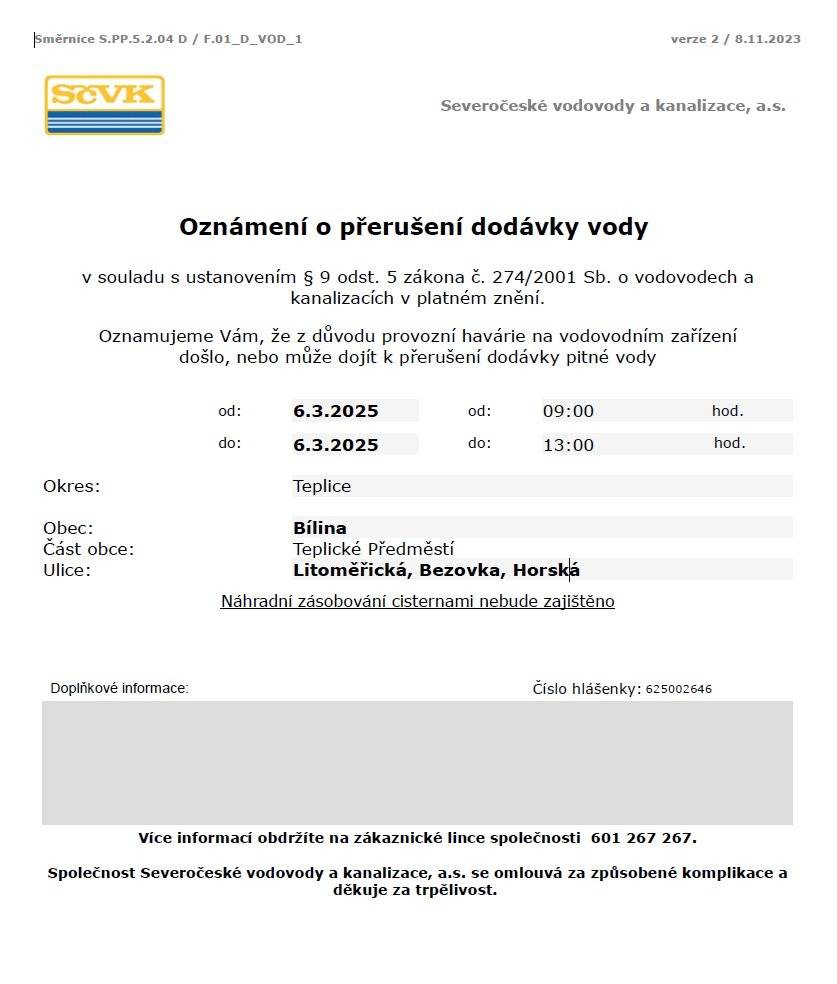 Vážení občané,  upozorňujeme, že dnes, tedy ve čtvrtek 6. března 2025 může od 9 do 13 hodin dojít k přerušení dodávky vody v ulicích:  - Horská, Bezovka a Litoměřická 825. Důvodem je provozní havárie na vodovodním zařízení. Více informací případně obdržíte na zákaznické lince Severočeských vodovodů a kanalizací 601 267 267.