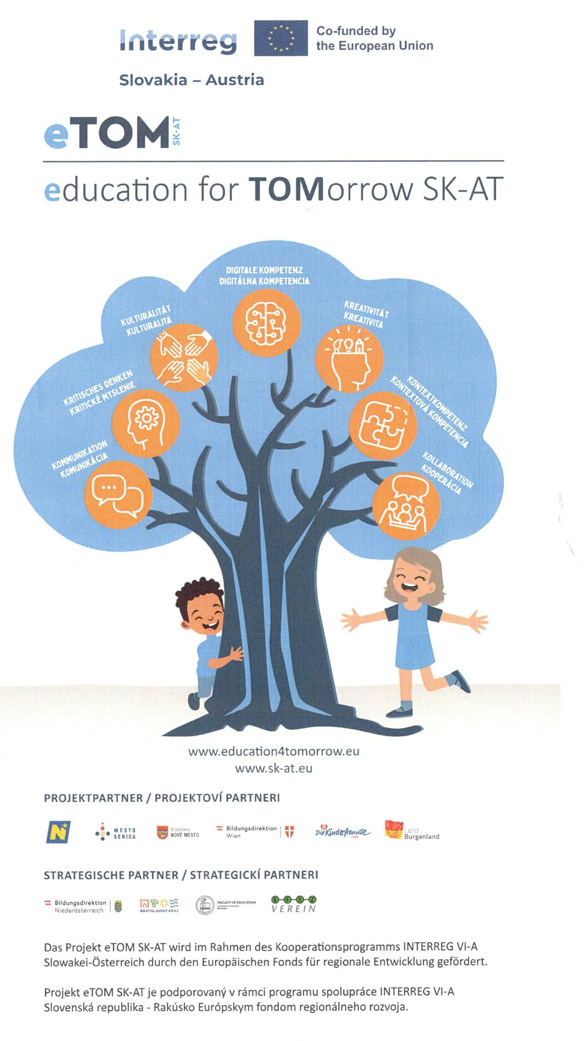 Naša obec je súčasťou cezhraničného projektu „Education for Tomorrow" (eTOM SK-AT), so slovenským názvom „Vzdelávanie pre zajtrajšok". Vďaka projektu, sa deti našich škôl hravou formou zoznamujú s jazykom nášho rakúskeho suseda. Je to jedinečná príležitosť naučiť deti základy nemeckého jazyka, na ktorých možno stavať pri ďalšom vzdelávaní a v budúcnosti ich využiť vzhľadom na slovensko-rakúsky pohraničný región, v ktorom žijeme. Pôvodný zámer projektu, podpora nemeckého jazyka v našom regióne, bol rozšírený o inovatívne prvky environmentálneho vzdelávania detí.  Okres Senica sa zameriava na tému tvorby a spracovania odpadov. Výstupom aktivity budú učebné pomôcky vo forme  tzv. klimatických kartičiek. videí o triedení, manipulácii, vzniku a likvidácii odpadov. Pre pedagogických zamestnancov zapojených škôl projekt ponúka vzdelávacie kurzy a metodické odporúčania pre ich každodennú prax. Škola získa vďaka projektu nové inovatívne pomôcky. Deti a žiaci svoje vedomosti z krúžkov nemeckého jazyka posilnia na cezhraničných jazykovo-environmentálnych exkurziách. Projekt zároveň podporuje u detí rozvoj zručností prispôsobiť sa rýchlym spoločenským, technologickým a environmentálnym zmenám, a to rozvíjaním kompetencií budúcnosti, ako sú spolupráca, komunikácia, kreativita, kritické myslenie, ale aj kontextové, medzikultúrne a digitálne zručnosti. V rámci projektu eTOM tak bude vytvorený tzv. 7K kompetenčný model. Projektová sieť eTOM zastrešuje veľké územie štyroch európskych krajín, združuje 14 projektových partnerov, 11 strategických partnerov a aktivity realizuje v 389 vzdelávacích inštitúciách.  Všetci zapojení partneri pracujú na jedinečnom vzdelávacom programe eTOM pre pedagogických zamestnancov. Digitálna platforma eTOM zhromaždí poznatky a spoločné riešenia z troch projektov eTOM, podporí výmenu a šírenie know-how z projektových aktivít realizovaných v Maďarsku, Čechách, Rakúsku a na Slovensku.Projekt „Education for Tomorrow" (eTOM SK-AT) môže byť realizovaný vďaka nenávratným finančným prostriedkom z Európskeho fondu regionálneho rozvoja programu spolupráce Interreg  Slovensko – Rakúsko.Podrobné informácie o projekte:  https://education4tomorrow.eu/sk/   https://senica.sk/kategoria/projekty-eu