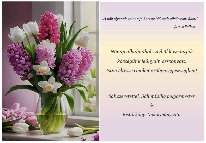 Nőnap alkalmából szívből köszöntjük  községünk leányait, asszonyait. Isten éltesse Önöket erőben, egészségben!   Sok szeretettel: Bálint Csilla polgármester  és  Kistárkány  Önkormányzata