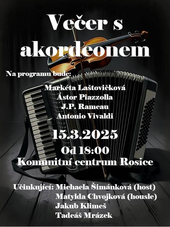 Vážení spoluobčané, obec Rosice a Komunitní centrum Rosice vás srdečně zvou na koncert "Večer s akordeonem"!  🗓 Kdy: sobota 15.3.2025 📍 Kde: Komunitní centrum Rosice 🎵 Program: Vystoupí talentovaní muzikanti:    Tadeáš Mrázek (akordeon) Jakub Klimeš (akordeon) Michaela Šimánková (host – akordeon) Matylda Chvojková (housle)    Tadeáš Mrázek zahraje na akordeon sonátu Zima z Vivaldiho Čtvero ročních dob (originálně pro housle), která zaručeně přinese nezapomenutelný zážitek! ❄️🎶  Přijďte se rozloučit se zimou a užít si kouzelný večer plný hudby, emocí a skvělých výkonů! Vstupné dobrovolné. Těšíme se na vás!