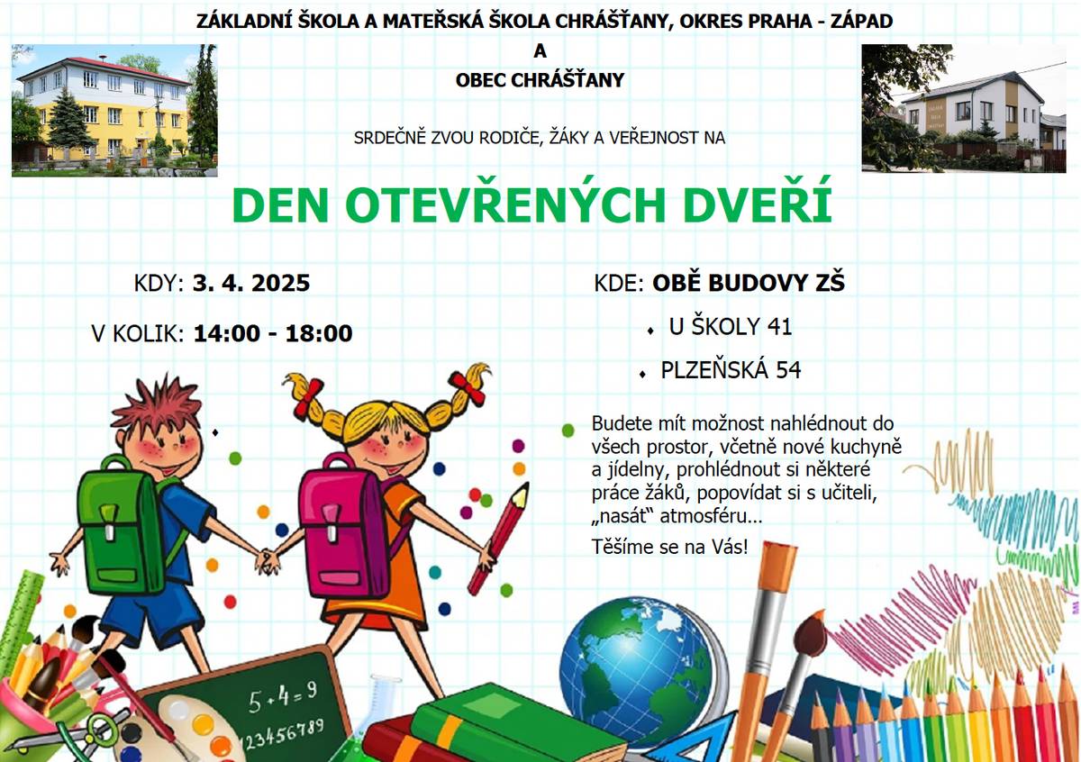 ZÁKLADNÍ ŠKOLA A MATEŘSKÁ ŠKOLA CHRÁŠŤANY srdečně zve rodiče, žáky a veřejnost na DEN OTEVŘENÝCH DVEŘÍ 📅 KDY: 3. 4. 2025  ⏰ V KOLIK: 14:00 – 18:00  📍 KDE: OBĚ BUDOVY ZŠ (U školy 41, Plzeňská 54) Budete mít možnost nahlédnout do všech prostor, včetně nové kuchyně a jídelny, prohlédnout si některé práce žáků, popovídat si s učiteli a „nasát“ atmosféru.  Zápis do 1. ročníku proběhne v úterý 15. 4. od 14:00 do 18:00. Zápis do 6. ročníku - budete informováni do konce dubna.  Těšíme se na Vás! Mgr. Jana Báčová ředitelka školy