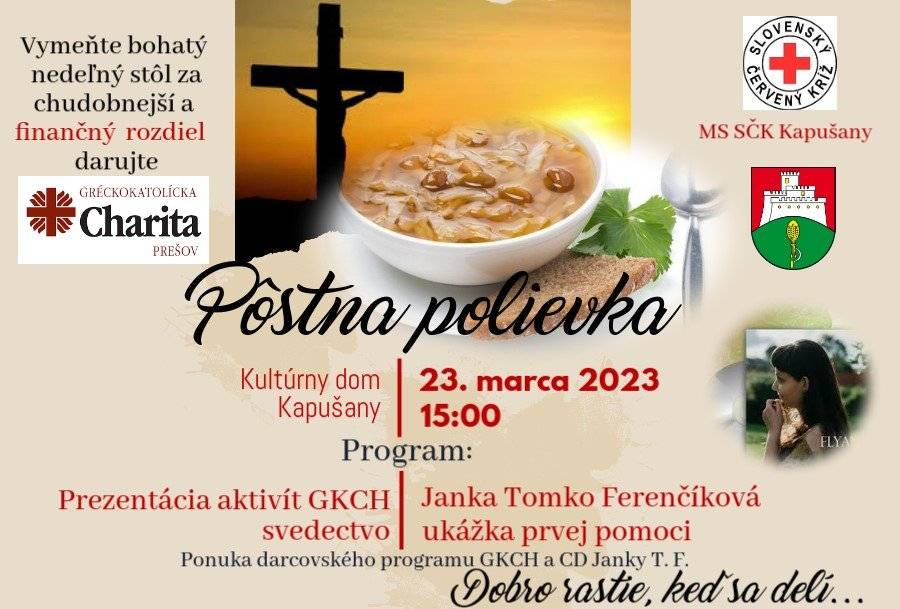 V Kapušanoch 17. 3. 2025 Miestny spolok Slovenského červeného kríža v Kapušanoch Vás pozýva na podujatie Pôstna polievka, ktoré sa uskutoční v nedeľu 23. marca 2025 o 15.00 hodine v Kultúrnom dome Kapušany.   Vymeňte bohatý nedeľný stôl za chudobnejší a finančný rozdiel venujte Gréckokatolíckej charite Prešov, ktorá na podujatí bude prezentovať svoje aktivity, vrátane svedectiev. V hudobnom programe vystúpi Janka Tomko Ferenčíková a pripravené budú aj ukážky prvej pomoci. Dobro rastie, keď sa delí, a preto k dispozícii bude prezentačný stánok s produktami klientov Gréckokatolíckej charity a ponukou nového CD hudobnej hosťky.