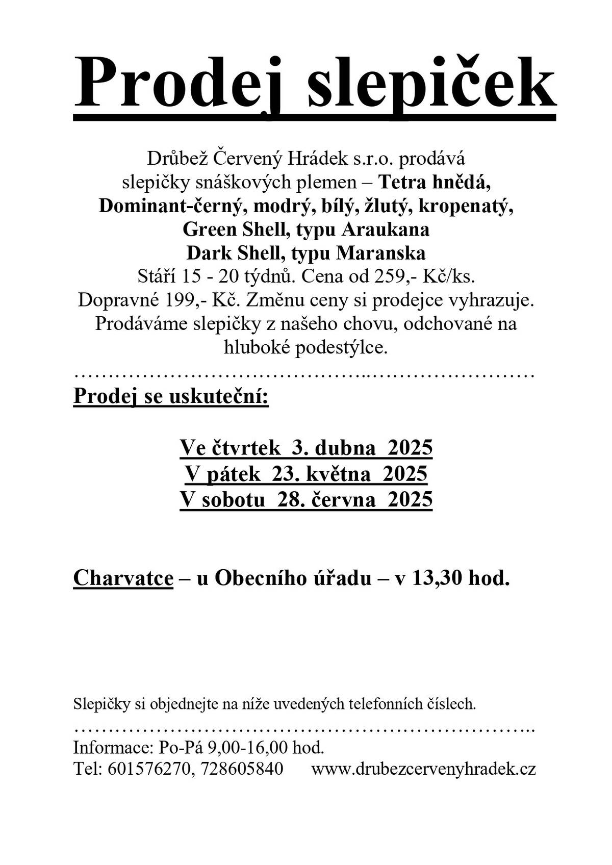 Drůbež Červený Hrádek s.r.o. prodává slepičky snáškových plemen – Tetra hnědá, Dominant-černý, modrý, bílý, žlutý, kropenatý, Green Shell, typu Araukana Dark Shell, typu Maranska- Stáří 15 - 20 týdnů. Cena od 259,- Kč/ks Dopravné 199,- Kč Prodej se uskuteční:   Ve čtvrtek  3. dubna  2025 V pátek  23. května  2025 V sobotu  28. června  2025  u Obecního úřadu v 13,30 hod. Objednávky na tel: 601576270, 728605840