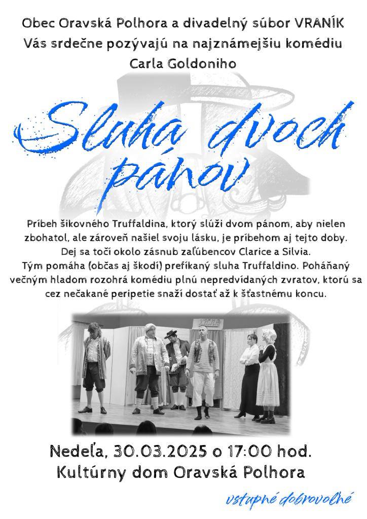 Pozývame vás na jedinečný divadelný večer!   Srdečne vás pozývame na komediálne predstavenie Sluha dvoch pánov od Carla Goldoniho – nestarnúcu klasiku plnú humoru, nečakaných situácií a majstrovských hereckých výkonov!  Kedy? 30. marca 2025  O koľkej? 17:00  Kde? Kultúrny dom Oravská Polhora