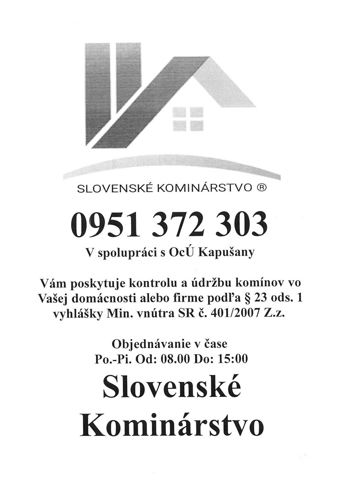 V Kapušanoch 26. 3. 2025 Oprávnená osoba SLOVENSKÉ KOMINÁRSTVO ponúka kontrolu, čistenie a údržbu komínov spolu s vydaním kontrolnej správy v súlade s platnou legislatívou. V našej obci prebehnú práce v sobotu 5. apríla 2025. V prípade, že máte záujem o túto službu, kontaktujte obecný úrad na tel. čísle: +421 907 842 151 kontaktná osoba Mgr. Verčimáková, príp. si objednajte službu e-mailom na: sekretariat@kapusany.sk. Cenník prác: a) realizácia kontroly a vydanie kontrolnej správy 25,00 EUR   b) realizácia kontroly, čistenie a úprava komínov, vydanie kontrolnej správy 35,00 EUR