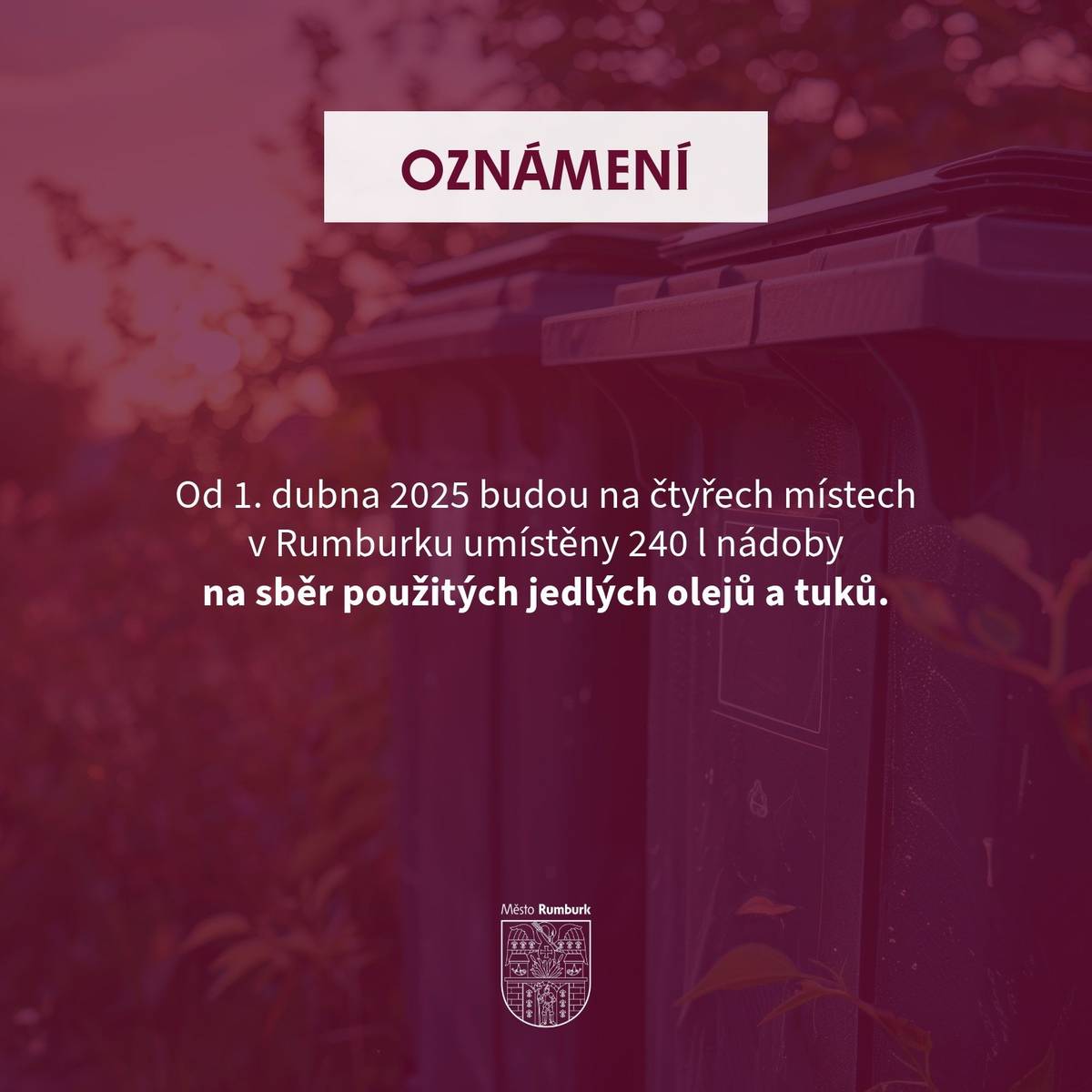 Od 1. dubna 2025 budou na čtyřech místech v Rumburku umístěny nádoby o objemu 240 l na sběr použitých jedlých olejů a tuků. Cílem je usnadnit recyklaci a správné třídění těchto odpadů, které mohou mít negativní vliv na životní prostředí, pokud nejsou správně zlikvidovány.   Umístění sběrných nádob    Královská ulice (bývalá kasárna) Ulice V Podhájí (stanoviště TKO č. 10) Ulice Na Valech (stanoviště TKO č. 4) Matušova ulice (stanoviště TKO č. 5)  Jak správně třídit jedlé oleje a tuky   Použité oleje a tuky je nutné ukládat do PET lahví, které musí být pevně uzavřeny. Olej je třeba přelít do lahve, maximálně naplnit a uzavřít. Upozorňujeme, že je zakázáno vylévat olej přímo do popelnice nebo do jiných obalů než plastových lahví, například skleněných. Skleněné lahve se mohou rozbít a znečistit celý sběrný kontejner, což může ohrozit bezpečnost pracovníků i proces recyklace.  Sběrná nádoba je určena pro všechny jedlé oleje a tuky včetně těch, které zůstávají po smažení, marinování nebo například zbylý tuk z výpeku. Všechny tuky včetně sádla, másla, margarínu nebo ztužených tuků mohou být vkládány do sběrné nádoby, ale pouze v uzavřené PET lahvi. Oleje není potřeba cedit a zbavovat zbytků potravin.    Co třídit    jakýkoli jedlý olej, včetně dýňového, olivového, slunečnicového nebo ořechového oleje tuky z marinád, nakládaných potravin, výpeku ztužené tuky, sádlo, máslo, margarín  Co nepatří do sběrné nádoby    minerální oleje (motorové, převodové apod.) – tyto oleje můžete nadále odevzdávat ve sběrném dvoře lahve a obaly od olejů a tuků ostatní odpad (bioodpad, směsný odpad, plasty, sklo)    Proč je důležité třídit oleje a tuky Olej je cennou surovinou, která může být znovu využita například v petrochemickém průmyslu nebo při výrobě biopaliv. Nesprávná likvidace oleje, například vylévání do kanalizace, může způsobit zanášení potrubí a ucpávání kanalizačních systémů, což vede k haváriím a zvýšeným nákladům na údržbu infrastruktury. Oleje jsou také nebezpečnými odpady, které mohou znečišťovat vodní toky a půdu. Pro více informací o správném třídění olejů a tuků navštivte webové stránky www.recyklujolej.cz. Také nadále zůstává možnost odevzdat jedlý olej ve sběrném dvoře. Tříděním použitých olejů a tuků přispíváme k ochraně životního prostředí a zajištění jejich správného využití v recyklačních procesech.