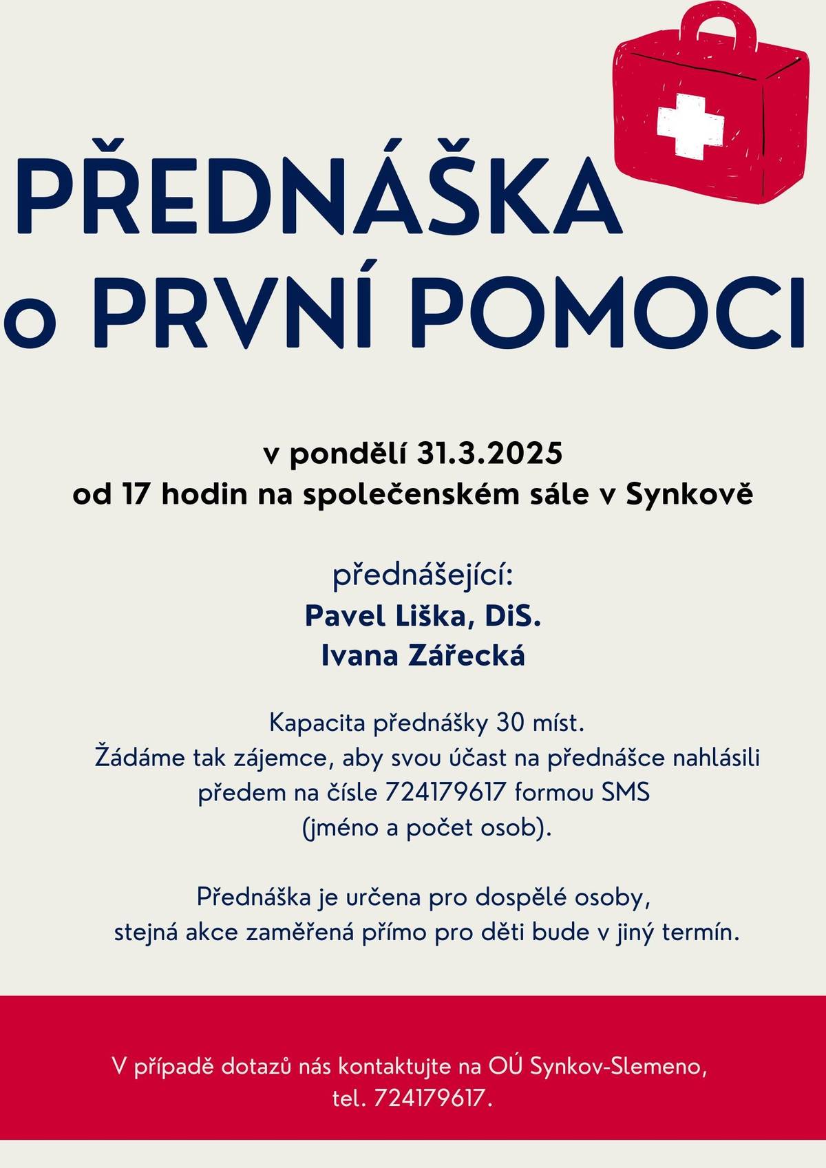Ještě je volných pár míst na přednášku o první pomoci, která se koná v pondělí 31.3.2025 od 17 hodin na společenském sále v Synkově.  Kapacita je omezena, proto žádáme, abyste se na přednášku přihlásili prostřednictvím sms na čísle 724 17 96 17 (jméno a počet osob). Těší se na vás přednášející Ivana Zářecká a Pavel Liška.