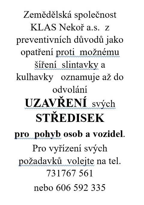 Zemědělská společnost KLAS Nekoř a.s.  z preventivních důvodů jako opatření proti  možnému šíření  slintavky a kulhavky   oznamuje uzavření  svých středisek pro  pohyb osob a vozidel.   Pro vyřízení svých požadavků  volejte na tel. 731767 561 nebo 606 592 335