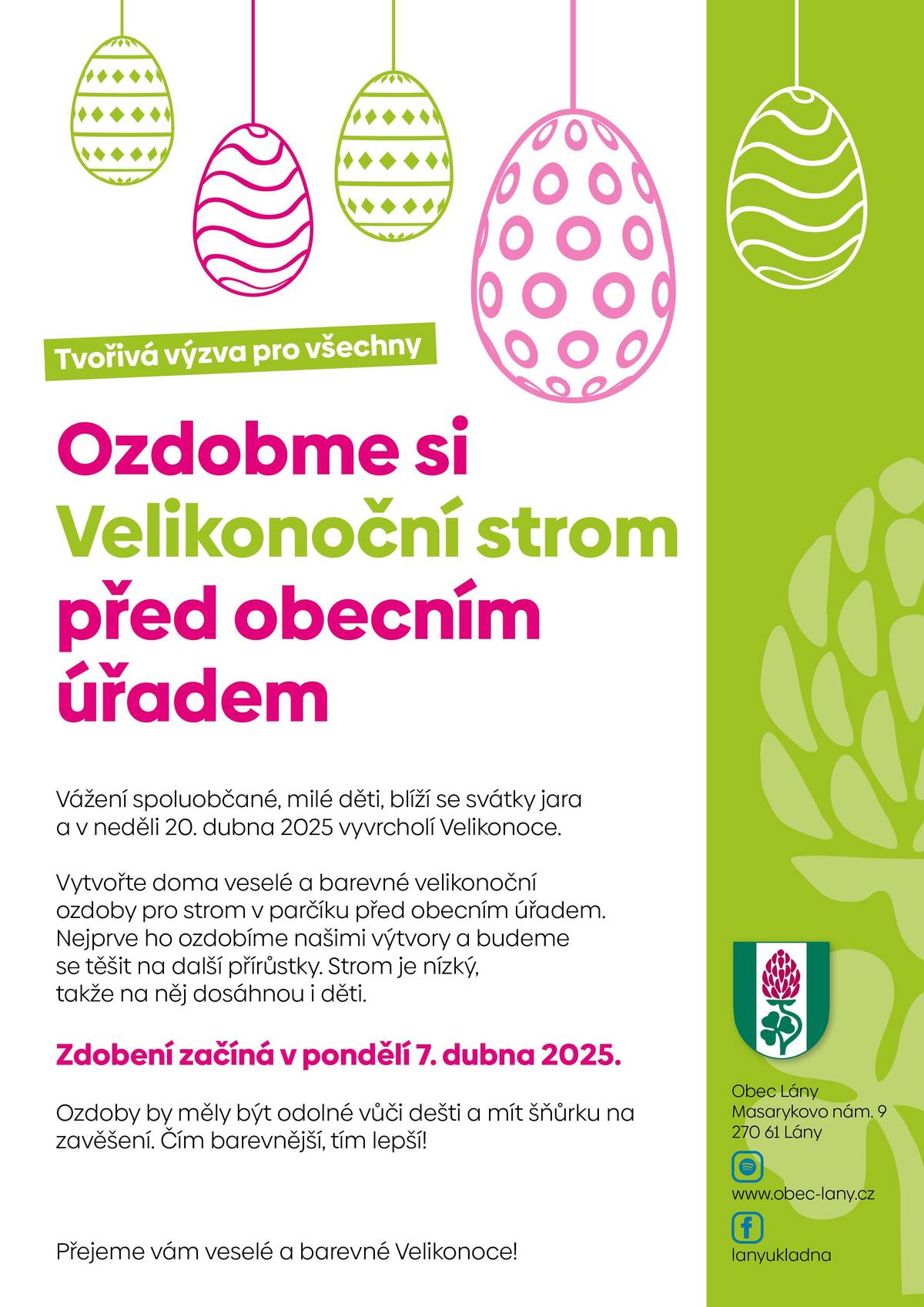 Vážení spoluobčané, milé děti, po roce se opět hlásíme s jarní tvořivou výzvou! Pojďme společně přivítat svátky jara veselými barvami a ozdobit Velikonoční strom v parčíku před obecním úřadem. Vytvořte doma krásné velikonoční ozdoby – čím barevnější, tím lepší! Nezapomeňte, že ozdoby by měly být odolné vůči dešti a mít šňůrku na zavěšení. Strom je nízký, takže na něj dosáhnou i děti. Abyste poznali, o který strom v parčíku se jedná, ozdobíme ho do začátku našimi výtvory. Začínáme v pondělí 7. dubna 2025. Přidejte se k nám! Přejeme všem veselé Velikonoce.
