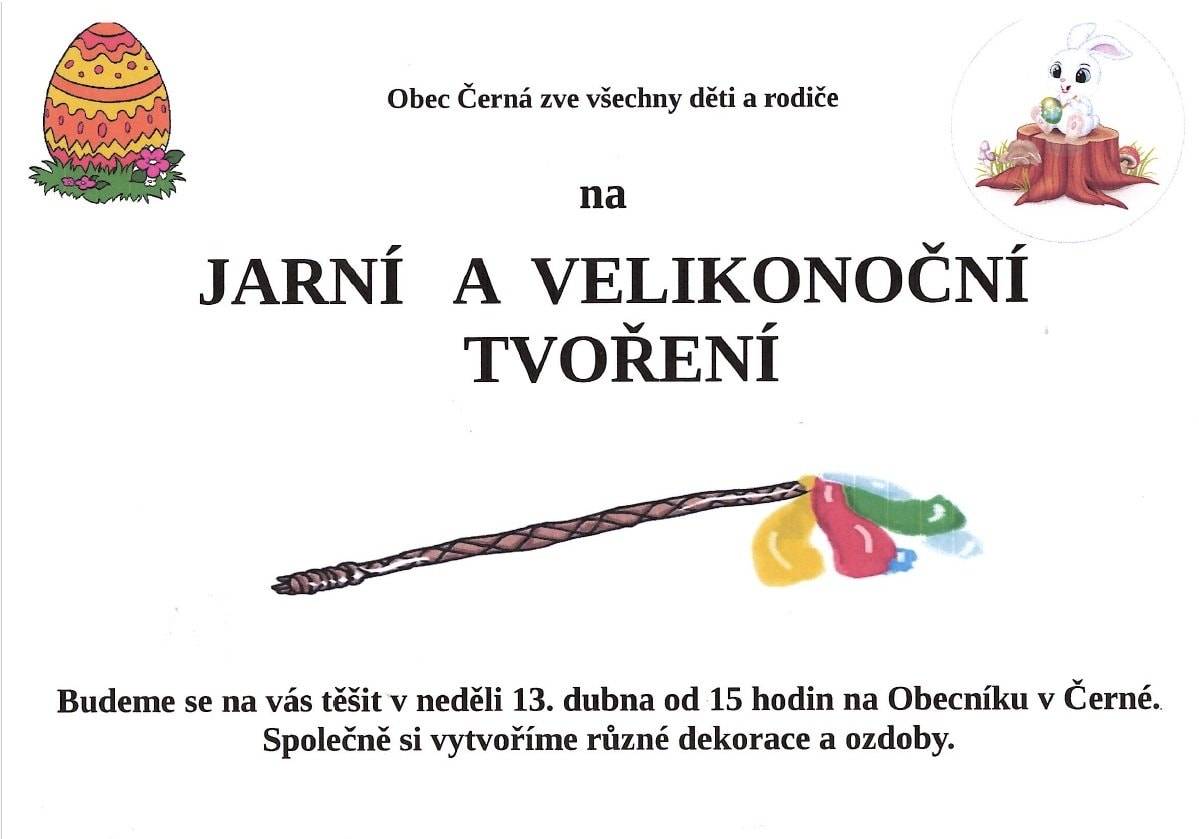 Vážení občané, milé děti, rodiče, rádi bychom Vás pozvali na JARNÍ A VELIKONOČNÍ TVOŘENÍ, které se uskuteční v neděli 13. dubna od 15 hodin na Obecníku v Černé. Přidejte se k nám a odměnou Vám budou vlastnoručně vytvořené dekorace, které rozzáří vaši domácnost a naladí Vás na Velikonoce a jarní dny... Veškerý materiál pro výrobu dekorací bude připraven na místě zdarma. Těšíme se na Vás!
