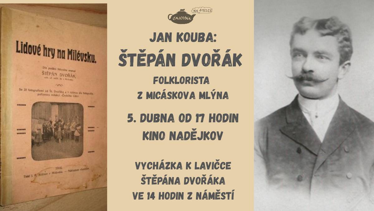 Čajovna Na stezce srdečně zve v sobotu 5. dubna 2025 na besedu etnografem Mgr. Janem Koubou z Prácheňského muzea a seznámí nás se životem dílem významného folkloristy Štěpána Dvořáka, který se narodil před 158 lety na Micáskově mlýně u Modlíkova.   Čajovna začíná jako vždy v 17 hodin.  Ještě před čajovnou se (pokud počasí dovolí) vydáme procházkou  k Micáskovu mlýnu. Novou lavičku poblíž mlýna, u odbočky na Vratišov, věnujeme právě Štěpánu Dvořákovi. Vycházíme ve 14 hodin, půjdeme přes Hronovu Vesec, Vysoká draha a Modlíkov. U lavičky bychom měli být asi v 15 hodin.