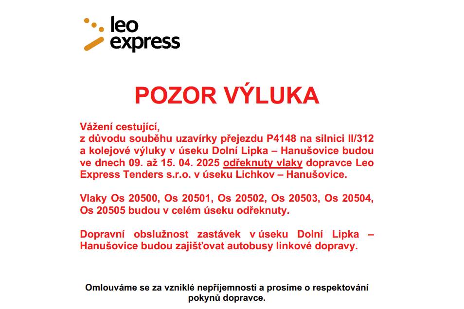 od středy 9. do čtvrtka 17. dubna 2025 se koná v úseku Dolní Lipka – Hanušovice nepřetržitá, kolejová výluka.      Ve dnech od 09. do 15. 04. 2025 je v souběhu s železniční výlukou souběh uzavírky přejezdu P4148 na silnici II/312.  Z tohoto důvodu budou vlaky Os 20500, Os 20501, Os 20502, Os 20503, Os 20504, Os 20505 odřeknuty v celém úseku bez náhrady. Dopravní obslužnost bude zajištěna autobusy linkové dopravy.   Ve dnech 16. a 17. 04. 2025 budou z důvodu výluky vlaky Os 20500, Os 20501, Os 20502, Os 20503, Os 20504, Os 20505 nahrazeny autobusy náhradní dopravy.  Autobusy náhradní dopravy budou vedeny podle výlukového jízdního řádu.   V příloze naleznete informace vyvěšené ve stanicích a zastávkách.  Cestujícím se společnost LeoExpress omlouváme za komplikace.