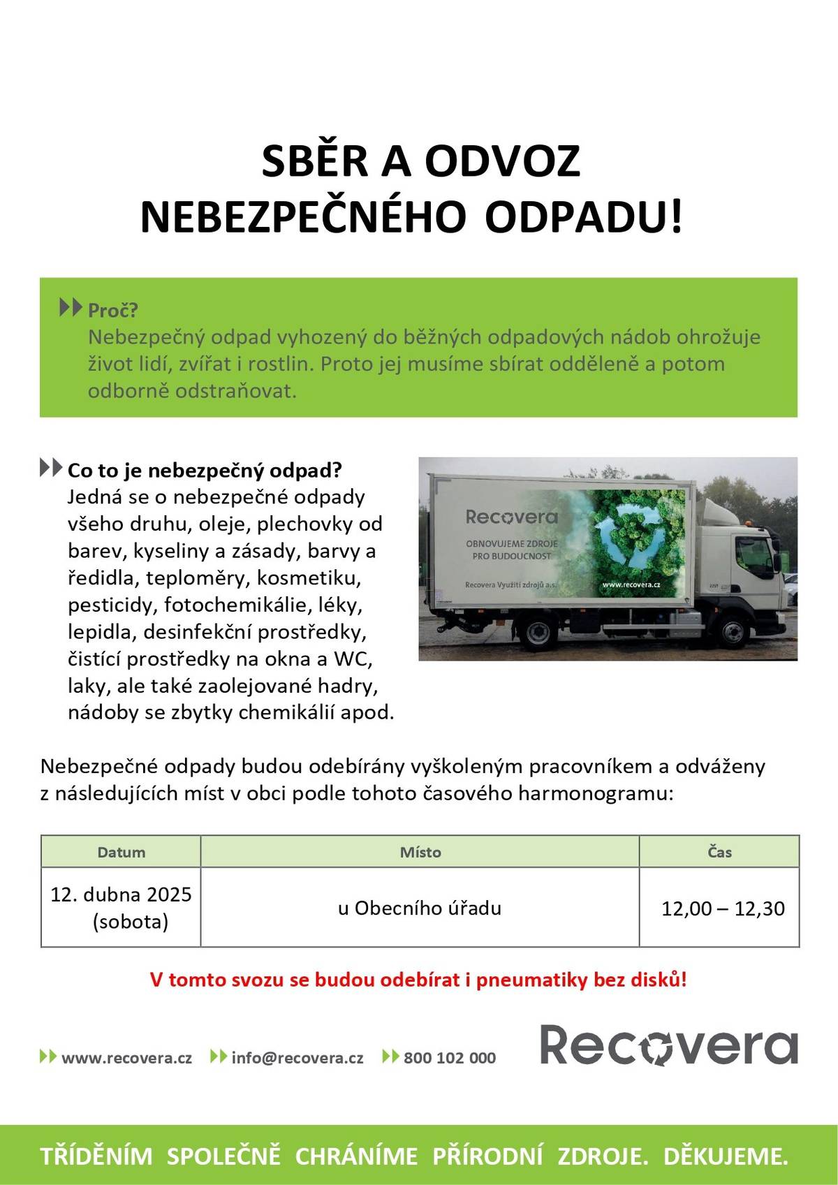 Vážení občané, Oznamujeme, že bude v naší obci sběr a odvoz nebezpečného odpadu a to 12.4.2025 (sobota) v čase 12:00 – 12:30 u obecního úřadu. Možno vzít na svozu: oleje, plechovky od barev, kyseliny a zásady, barvy a ředidla, teploměry, kosmetiku, pesticidy, fotochemikálie, léky, lepidla, desinfekční prostředky, čistící prostředky na okna a WC, laky, ale také zaolejované hadry, nádoby se zbytky chemikálií apod. V rámci svozu nebezpečných odpadů je součástí i svoz PNEU bez disků.