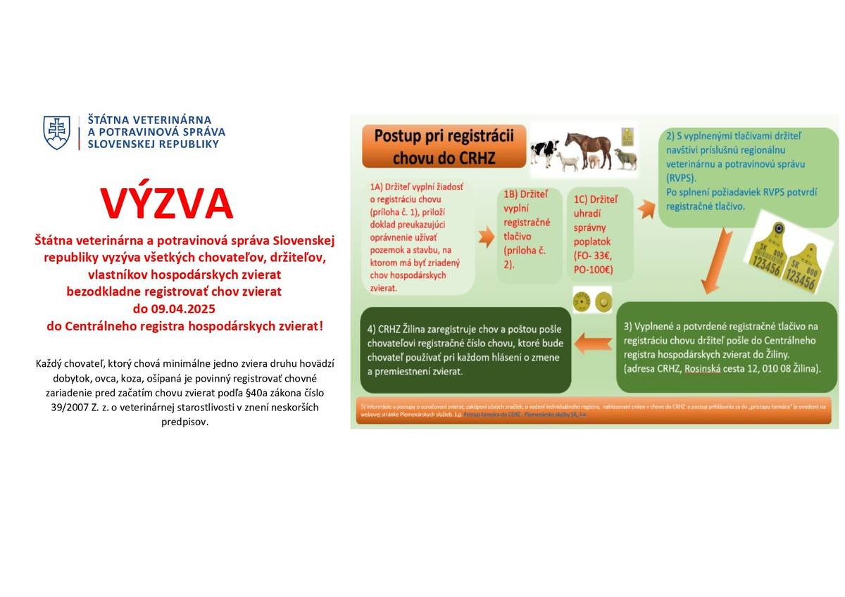 Štátna veterinárna a potravinová správa Slovenskej republiky vyzýva všetkých chovateľov, držiteľov, vlastníkov hospodárskych zvierat bezodkladne registrovať chov zvierat do 09.04.2025 do Centrálneho registra hospodárskych zvierat! Každý chovateľ, ktorý chová minimálne jedno zviera druhu hovädzí dobytok, ovca, koza, ošípaná je povinný registrovať chovné zariadenie pred začatím chovu zvierat podľa §40a zákona číslo 39/2007 Z. z. o veterinárnej starostlivosti v znení neskorších predpisov.