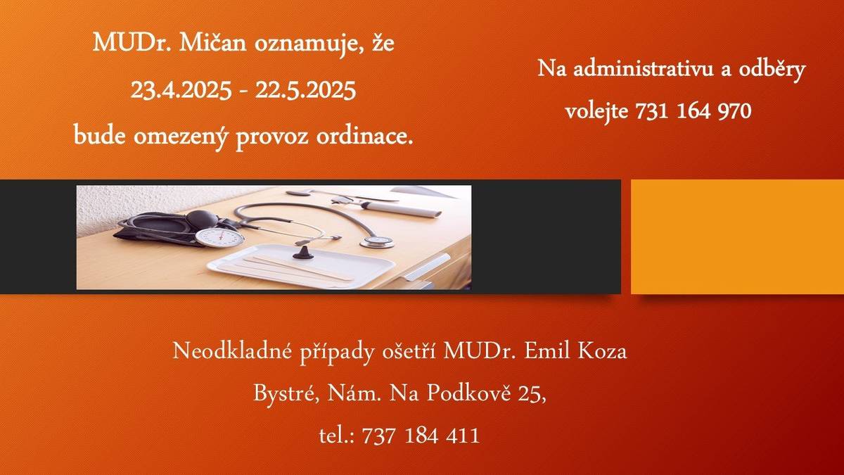 MUDr.Mičan oznamuje, že 23.4.2025 - 22.5.2025 bude omezený provoz ordinace - na administrativu a odběry volejte na tel. 731 164 970       Neodkladné případy ošetří MUDr.Emil Koza, Bystré,Nám.Na Podkově 25    tel. 737 184 411