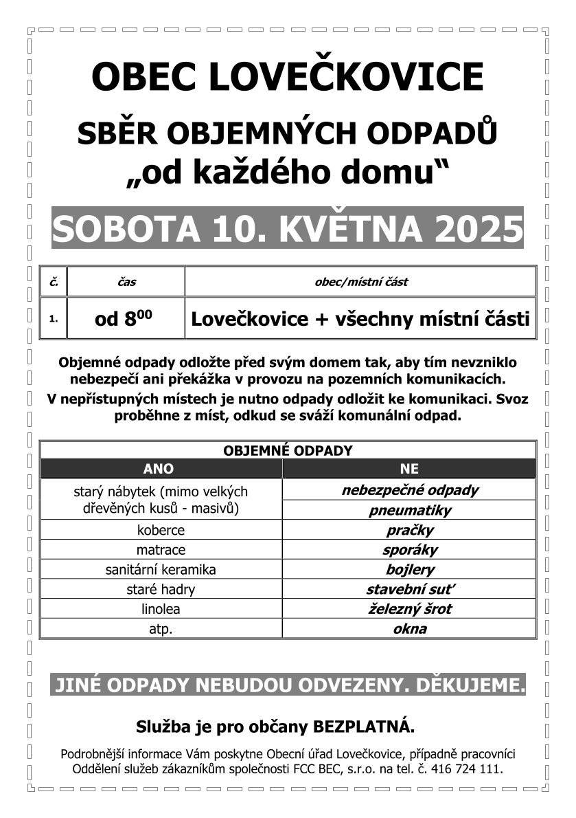 Informujeme občany, že 10.05.2025 od 8:00 proběhne svoz velkoobjemového odpadu. Odpad uložte na dostupném místě tak, aby nebyl zamenezen průjezd komunikací. Místo odvozu je shodné s místem, odkud je odvážen komunální odpad. Upozorňujeme, že odpad, který není popsán v letáku, NEBUDE ODVEZEN a zůstane tak na místě, dokud ho MAJITEL neodklidí!!! (výjimku tvoří pouze odpad ze dřeva-ten bude odvezen zaměstnanci obce následující dny). Děkujeme za dodržení výše popsaného návodu a také za pochopení.