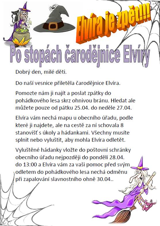 Do naší vesnice opět přiletěla čarodějnice Elvíra.  Od pátku 25.04. do neděle 27.04. mohou děti plnit úkoly a hádanky na 8 stanovištích.   Za úspěšné vyřešení úkolů čeká na děti odměna, která bude předána 30.4. při stavění májky.