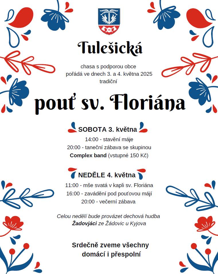 Tulešická chasa Vás srdečně zve na tradiční Pouť sv. Floriána,která se koná 3.a 4.května. V sobotu 14:00 stavění máje, 20:00 taneční zábava se skupinou Complex Band ; v neděli 11:00 mše svatá, 16:00 zavádění pod májí, 20:00 večerní zábava.Celou neděli bude provázet dechová hudba Žadovjáci.