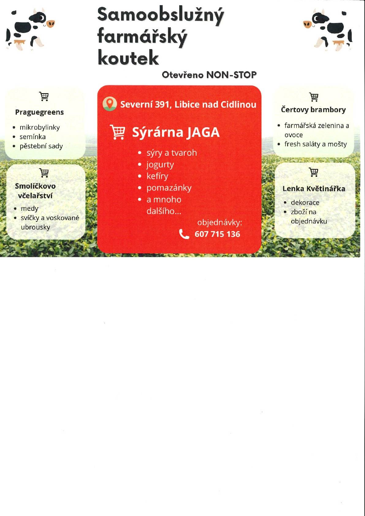 V Libici nad Cidlinou byl uveden do provozu Samoobslužný farmářský koutek Sýrárna Jaga, který je v provozu NONSTOP. Naleznete výborné farmářské produkty oceněné cenou kvality z oblasti mléčných výrobků, farmářské zeleniny a ovoce, mikrobylinky a semínka kontakt a práci květinářky Lenky. Platba je možná hotově i na kartu. Adresa: Severní 391, Libice nad Cidlinou