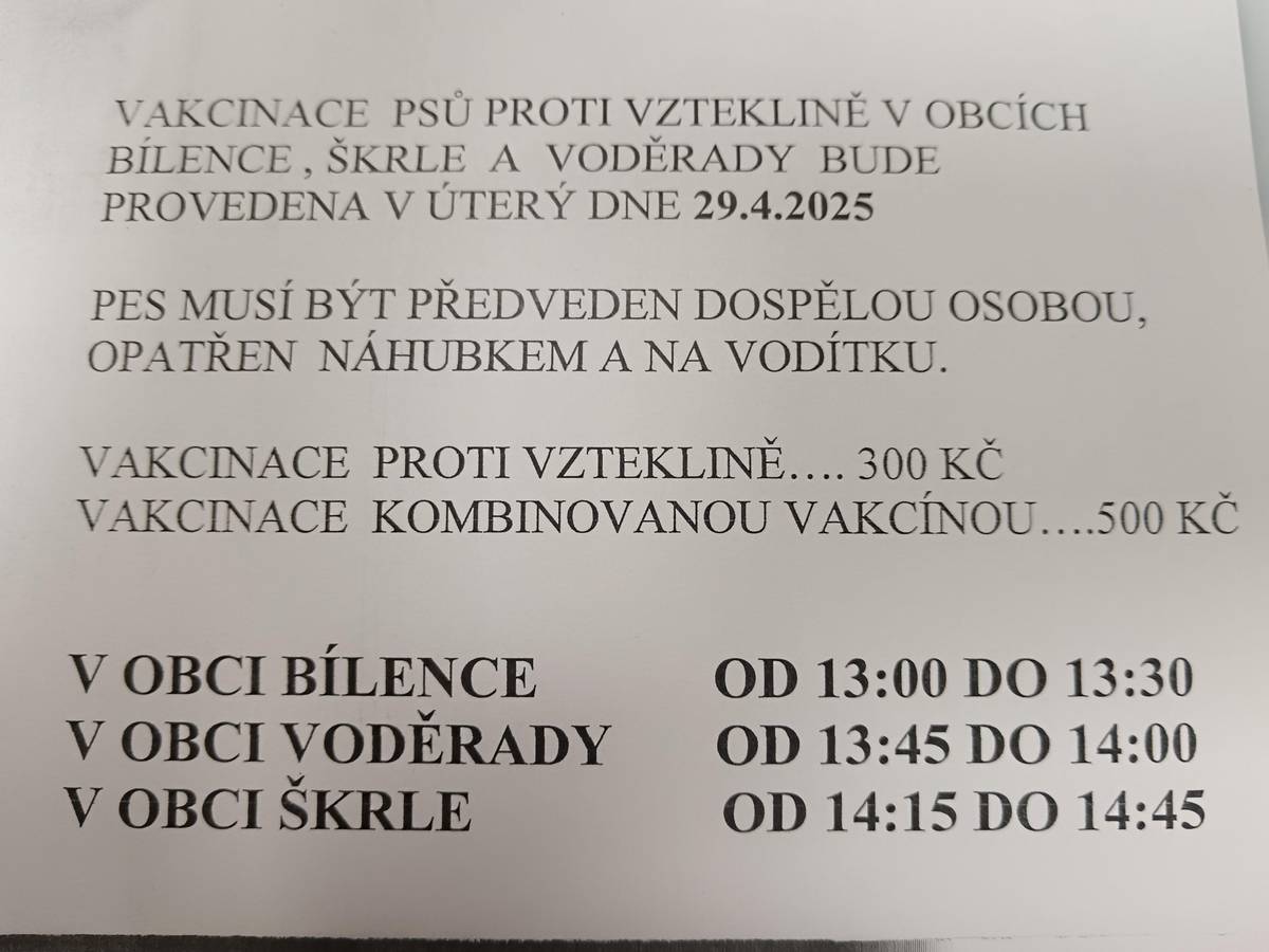 Dne 29.4.2025 proběhne vakcinace psů. Pes musí být předveden dospělou osobou, opatřen náhubkem a na vodítku. Cena vakcinace proti vzteklině ...300 Kč. Cena vakcinace kombinovanou vakcínou ...500 Kč. Bílence od 13:00-13:30 u kostela. Voděrady od 13:45-14:00 u kapličky. Škrle od 14:15-14:45 u zastávky autobusu.