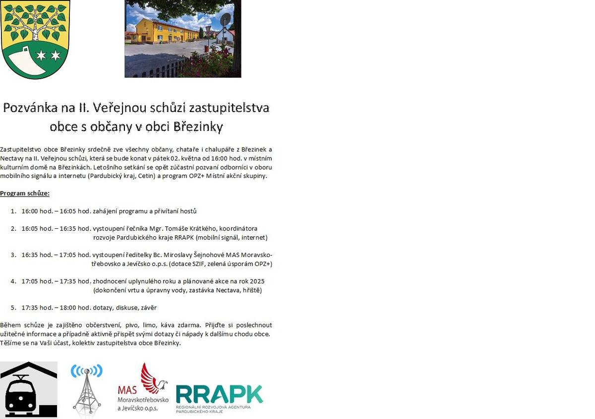Zastupitelstvo obce Březinky srdečně zve všechny občany, chataře i chalupáře z Březinek a Nectavy na II. Veřejnou schůzi, která se bude konat v pátek 02. května od 16:00 hod. v místním kulturním domě na Březinkách. Letošního setkání se opět zúčastní pozvaní odborníci a to tentokrát v oboru mobilního signálu a internetu (Pardubický kraj, Cetin) a program OPZ+ Místní akční skupiny Moravskotřebovska a Jevíčska o.p.s. Během schůze je zajištěno občerstvení, pivo, limo, káva zdarma. Přijďte si poslechnout užitečné informace, které se aktuálně týkají naší obce (mobilní signál, internet, zastávka Nectava, dokončení vrtu či hřiště) a případně aktivně přispět svými dotazy či nápady k dalšímu chodu obce. Program schůze zveřejněn v příloze této zprávy, na webu obce a obecní vývěsce v obci. Těšíme se na Vaši účast, kolektiv zastupitelstva obce Březinky.