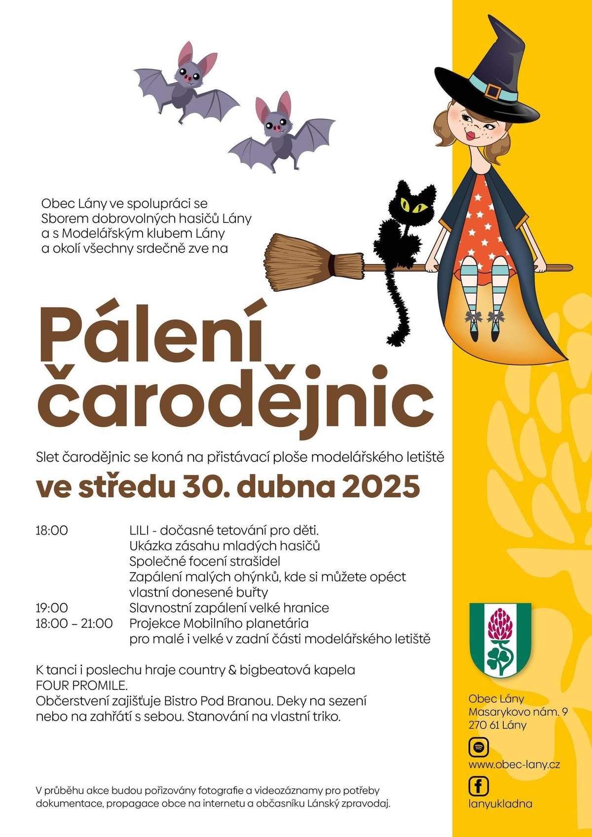 Obec Lány ve spolupráci se Sborem dobrovolných hasičů Lány a s Modelářským klubem Lány a okolí všechny srdečně zve na PÁLENÍ ČARODĚJNIC.   Slet čarodějnic se koná ve středu 30. dubna 2025 od 18:00 hodin na přistávací ploše modelářského letiště.   Pro všechny malé i velké čarodějnice a strašidla máme připravené drobné odměny. Děti se mohou těšit na stanoviště s bezplatným smývatelným tetováním a společné focení strašidel. Nebude chybět ani ukázka zásahu mladých hasičů. Akce začne zapálením malých ohýnků, u kterých si můžete opéct vlastní donesené buřty. V 19:00 hodin pak slavnostně zapálíme velkou hranici.   V letošním roce přicházíme s novinkou – projekcí Mobilního planetária! Sférická projekce bude k dispozici od 18:00 do 21:00 hodin na planetární kupoli, která bude umístěna v zadní části modelářského letiště. Menší děti se mohou těšit na putování s dinosaury, zatímco větší děti a dospělí se vydají na fascinující cestu vesmírem s odborným výkladem.   K tanci a poslechu zahraje country & bigbeatová kapela FOUR PROMILE. Občerstvení zajišťuje Bistro Pod Branou.   Připraveny budou sedací sety a stany. Na akci si vezměte deky na sezení nebo na zahřátí.   Přijďte mezi nás. Těšíme se na vás.