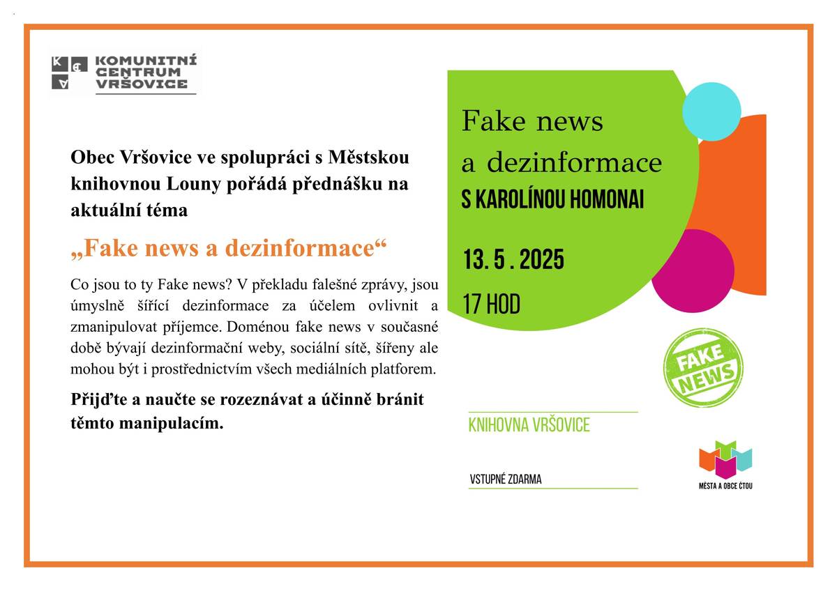 Vážení spoluobčané,  dovolujeme si Vás pozvat na zajímavou přednášku na aktuální téma "Fake news a dezinformace", která se uskuteční dne 13.5.2025 od 17 h v komunitním centru. Přednášku jsme připravili ve spolupráci s Městskou knihovnou v Lounech. Těšíme se na Vás.  Obecní úřad Vršovice