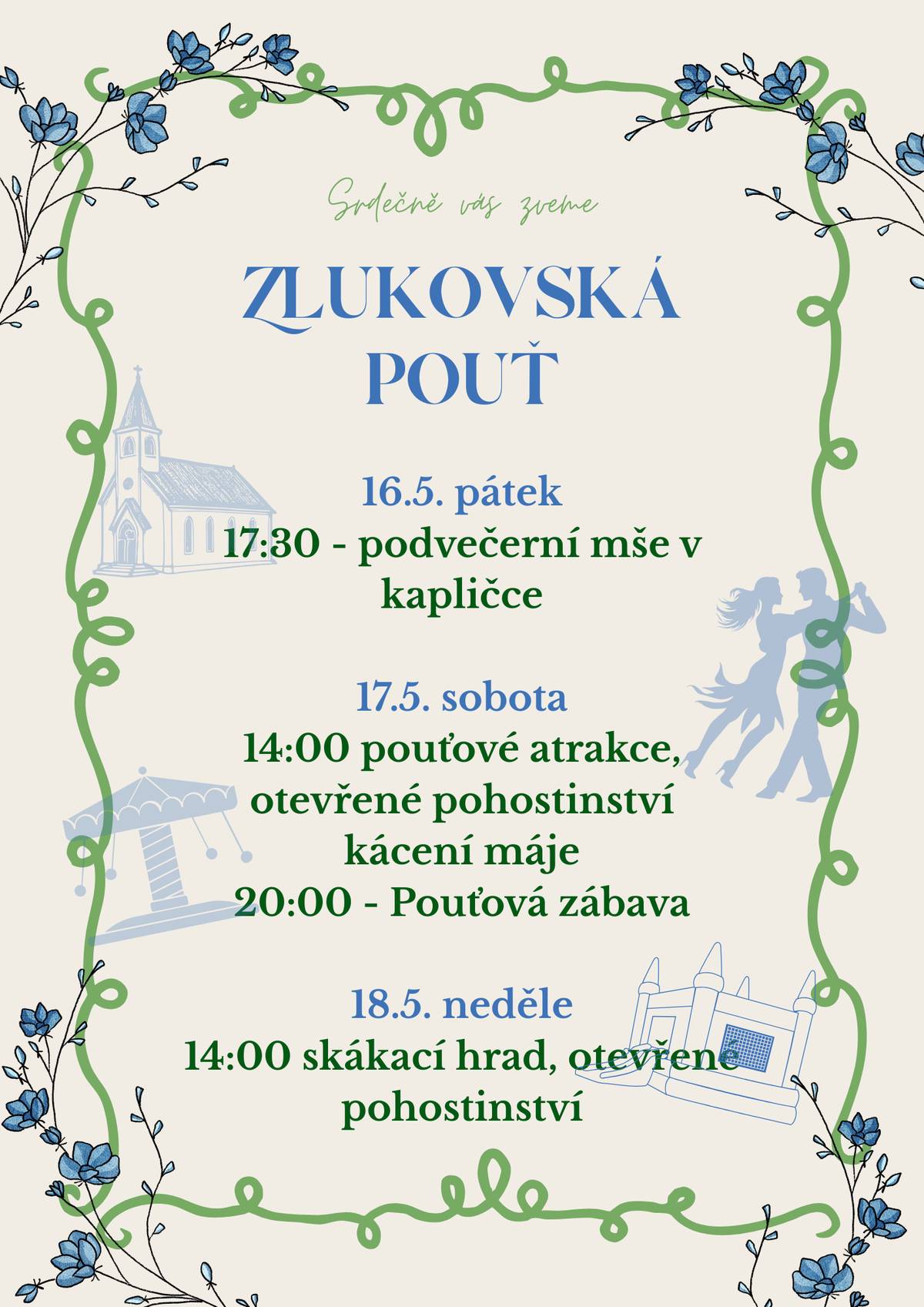 Milí občané,  srdečně vás zveme na Zlukovský pouťový víkend, kde v PÁTEK 16.5. se bude konat v naší kapličce podveření mše (17:30). V SOBOTU 17.5. k nám dorazí pouťové atrakce (od 14:00), pokácíme májku a večer se můžete těšit na tanec a tradiční pouťovou zábavu (20:00).  V NEDĚLI 18.5. za hezkého počasí vyndáme dětem skákací hrad a bude možné od 14:00 posedět v naší hospůdce.  Těšíme se na vás! obec Zlukov PS: Víme, že se hraje v sobotu hokej, můžete přijít fandit do hospody.