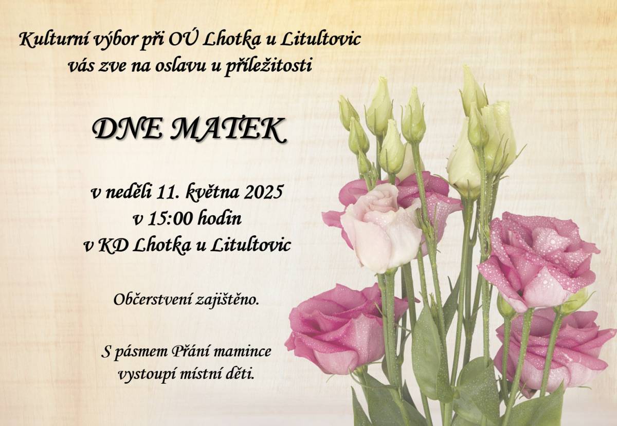 Kulturní výbor při OÚ Lhotka u Litultovic zve všechny maminky, tatínky, babičky a dědečky naší obce na oslavu ku příležitosti Dne matek, a to v neděli 11. května 2025 od 15:00 hodin v KD ve Lhotce u Litultovic. S pásmem "Přání mamince" vystoupí místní děti. Občerstvení zajištěno.