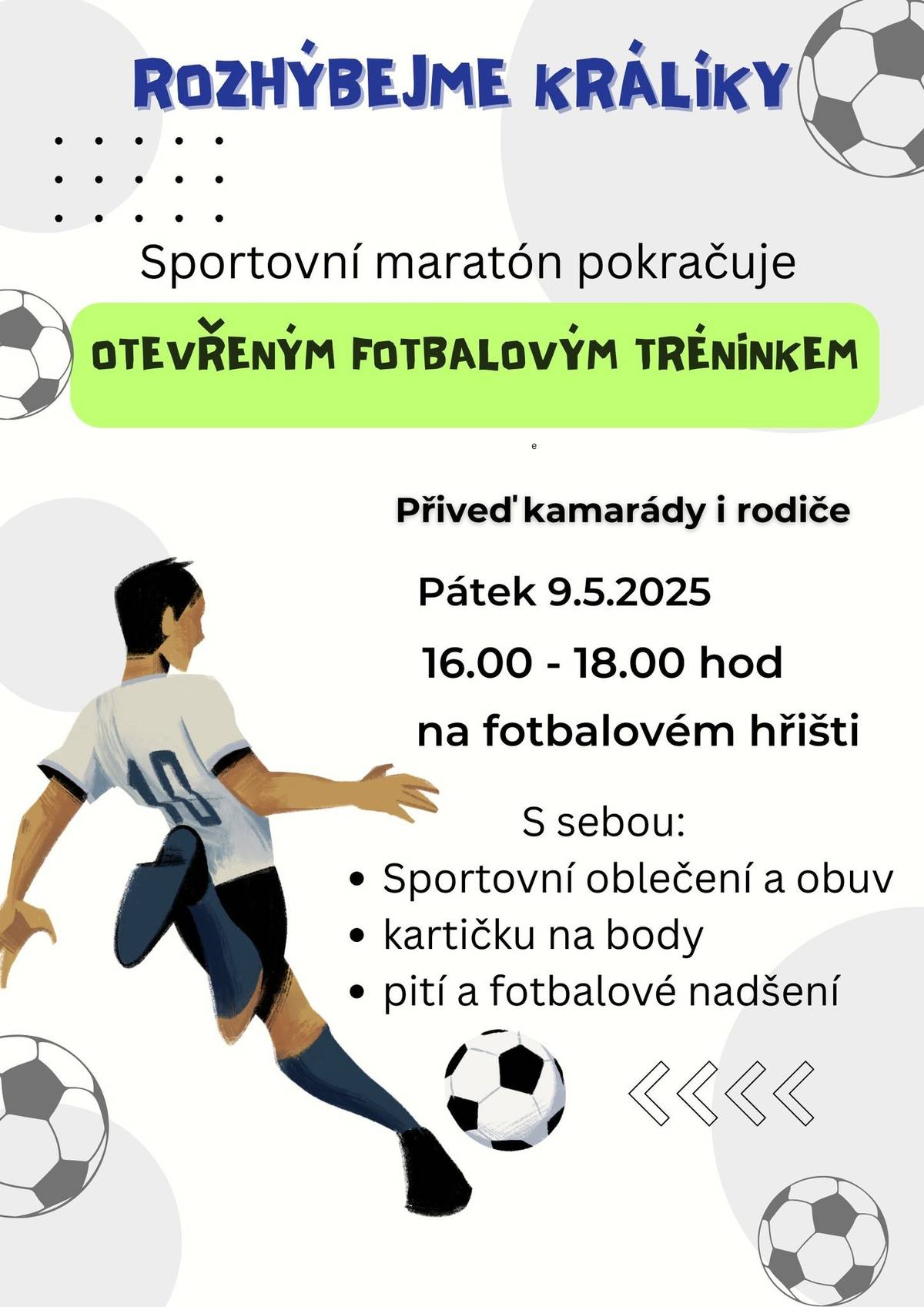 Sportovní maratón pokračuje otevřeným fotbalovým tréninkem. Přiveď kamarády i rodiče. S sebou sportovní oblečení a obuv (kopačky nejsou povinností), kartičku na body, pití a fotbalové nadšení. Fotbalové hřiště Králíky - pátek 9. května 2025 v 16 hodin. -------------------------- Akce je součástí projektu "Rozhýbejme Králíky" - sportovní maratón vhodný jak pro náročnější mladé sportovce, tak i pro ty, kteří chtějí po škole jen trochu provětrat hlavu. Za každou aktivní účast můžete získat bod, který se započítá do celkového hodnocení. Čím víc aktivit vyzkoušíte, tím větší šanci máte na dosažení titulu "Největšího hybatele". A pokud nestihnete vše, nevadí - třeba po cestě narazíte na něco, co vás začne bavit a nebo tím prostě jen zabijete čas a možná se i pobavíte. Všichni nadšení účastníci jsou vítáni.