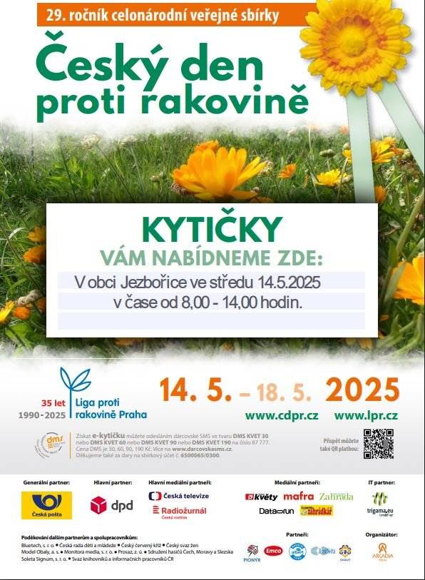 ČESKÝ DEN PROTI RAKOVINĚ 2025 (29. ročník) Tradiční veřejná sbírka Ligy proti rakovině Praha Ve středu 14. 5. 2025 si můžete zakoupit žlutý květ k podpoře boje proti rakovině. V průběhu dne budeme procházet obcí.  Cíle sbírky:  Preventivně působit na širokou veřejnost prostřednictvím letáků s informacemi. Za nabízené kvítky měsíčku lékařského získat prostředky na boj proti rakovině – na nádorovou prevenci, zlepšení kvality života onkologických pacientů, podporu onkologické výuky, výzkumu a vybavení onkologických center.    E-kytičky (dárcovské SMS): Posláním dárcovské SMS ve tvaru DMS KVET 30 nebo DMS KVET 60 nebo DMS KVET 90 nebo DMS KVET 190 na číslo 87 777 můžete získat e-kytičku a podpořit tak Český den proti rakovině. Cena DMS je 30 / 60 / 90 / 190 Kč, LPR Praha obdrží 29 / 59 / 89 /189 Kč. Pomáhat nám můžete také pravidelně každý měsíc odesláním DMS TRV KVET 30 nebo DMS TRV KVET 60 nebo DMS KVET 90 nebo DMS KVET 190.  Předem děkujeme za podporu!