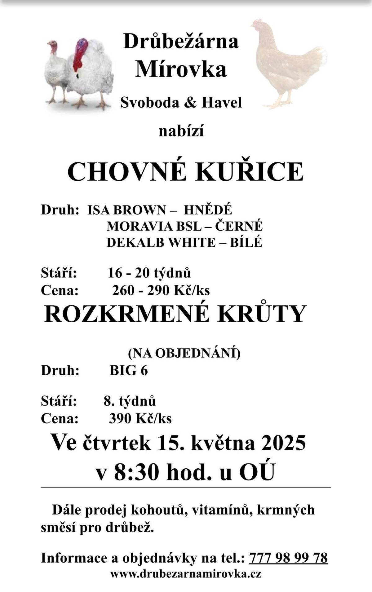 DRŮBEŽÁRNA MÍROVKA, Svoboda-Havel, prodává ve čtvrtek 15.5.2025 v 8:30 hod. u OÚ kuřice hnědé, černé a bílé – stáří 16 – 20 týdnů, cena 260 – 290 Kč/ks. Dále prodává rozkrmené krůty (na objednání), stáří 8 týdnů, cena 390 Kč/ks. Objednání (doporučujeme) je možné na tel.: 777 98 99 78 nebo drubezarna.mirovka@seznam.cz.