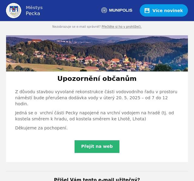 Z důvodu stavbou vyvolané rekonstrukce části vodovodního řadu v prostoru náměstí bude přerušena dodávka vody v úterý 20. 5. 2025 – od 7 do 12 hodin. Jedná se o  vrchní části Pecky napojené na vrchní vodojem na hradě (tj. od kostela směrem k hradu, od kostela směrem ke Lhotě, Lhota) Děkujeme za pochopení.