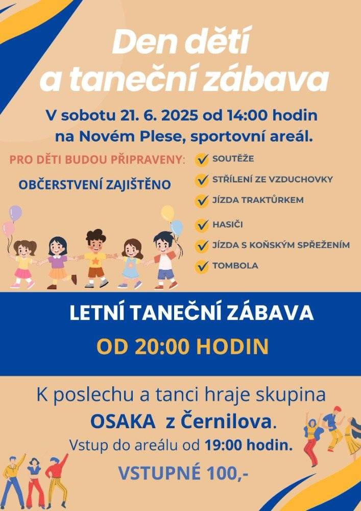 V sobotu 21.6.2025 se od 14:00 hodin uskuteční ve sportovním areálu dětský den. Bude zajištěno mnoho soutěží, tombola, hasiči, jízda koňským spřežením, jízda traktůrkem a samozřejmě také občerstvení. Od 20:00 hod bude následovat letní taneční zábava se skupinou OSAKA z Černilova. Vstupné 100,- Kč.