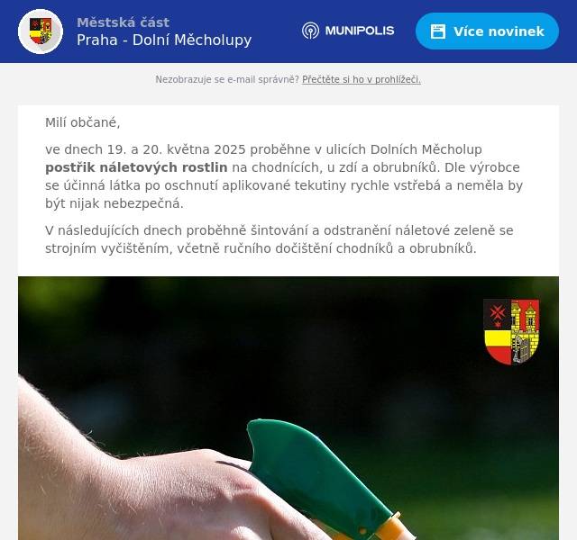 Milí občané, ve dnech 19. a 20. května 2025 proběhne v ulicích Dolních Měcholup postřik náletových rostlin na chodnících, u zdí a obrubníků. Dle výrobce se účinná látka po oschnutí aplikované tekutiny rychle vstřebá a neměla by být nijak nebezpečná. V následujících dnech proběhně šintování a odstranění náletové zeleně se strojním vyčištěním, včetně ručního dočištění chodníků a obrubníků.
