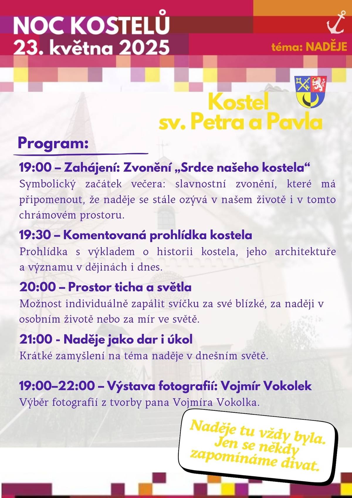 Co je Noc kostelů? Noc kostelů je celorepubliková kulturně-duchovní akce, která každoročně otevírá kostely široké veřejnosti. Je to příležitost nahlédnout do prostor, které obvykle slouží k bohoslužbám, a poznat jejich historii, duchovní význam i krásu umění a ticha. Noc kostelů je pozváním – zastavit se, rozjímat, ptát se, objevovat, a možná i znovu najít naději. Program večera v kostele Sv. Petra a Pavla v Rozhovicích: 19:00 – Slavnostní zahájení Zazvonění „Srdce našeho kostela“ jako symbol naděje, která zaznívá do ticha dnešní doby. 19:30 – Komentovaná prohlídka kostela Seznámení s historií, architekturou a příběhem kostela. 20:00 – Prostor ticha a světla Možnost individuálně zapálit svíčku za své blízké, za naději v osobním životě nebo za mír ve světě. 21:00 – „Naděje jako dar i úkol“ Krátké duchovní zamyšlení. 19:00–22:00 – Výstava fotografií: Vojmír Vokolek Fotografická meditace nad pohledem tvorby pana Vojmíra Vokolka.