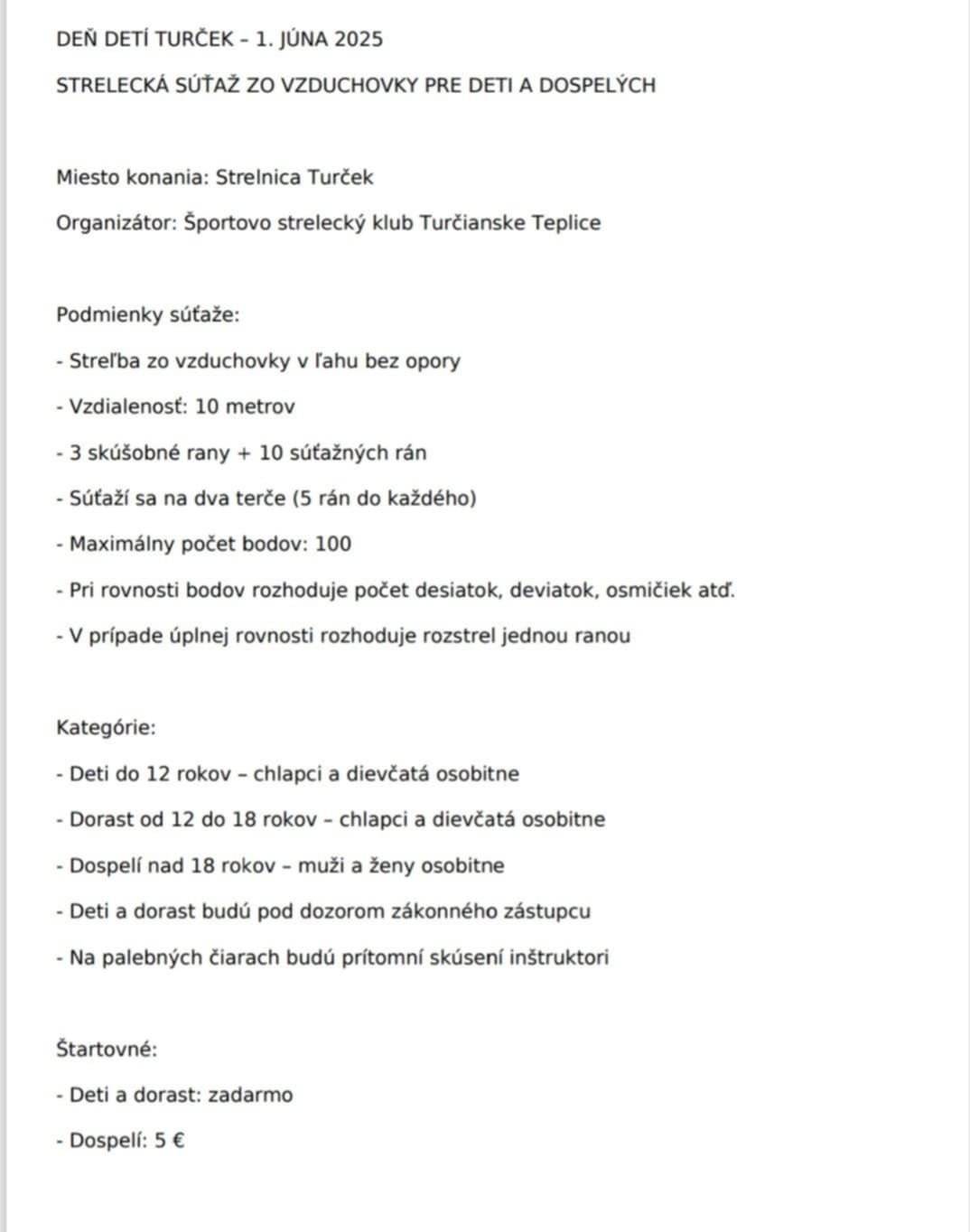 Športovo strelecký klub Turčianske Teplice pozýva deti a dorast do 18r na deň detí pod dohľadom zákonneho zástupcu na streleckú súťaž zo vzduchovky na strelnicu v Turčeku. Súťaž sa bude konať v nedeľu 1.6.2025 . Registrácia v čase od 9h do 9.30 Otvorenie od 10h. Ukončenie o 12h. Registrácia do naplnenia kapacity súťaze. Info a registrácia u p.Hrivnáka na tel.čisle 0905 289 515 alebo mailom na streleckýklubtr@gmail.com   Okrem súťaže sa môžete tešiť aj na členov Klubu vojenskej histórie Dubná Skala, ktorí vám predvedú svoju výzbroj a výstroj z obdobia 2. svetovej vojny.  Tešíme sa na vás! Streľba, história a dobrá nálada na jednom mieste :)