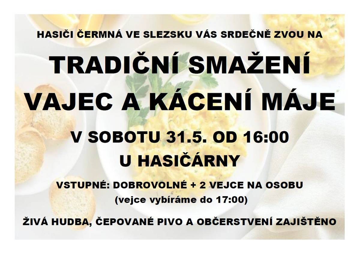 HASIČI ČERMNÁ VE SLEZSKU VÁS SRDEČNĚ ZVOU NA TRADIČNÍ SMAŽENÍ VAJEC A KÁCENÍ MÁJE V SOBOTU 31.5. OD 16:00 U HASIČÁRNY VSTUPNÉ: DOBROVOLNÉ + 2 VEJCE NA OSOBU (vejce vybíráme do 17:00) ŽIVÁ HUDBA, ČEPOVANÉ PIVO A OBČERSTVENÍ ZAJIŠTĚNO