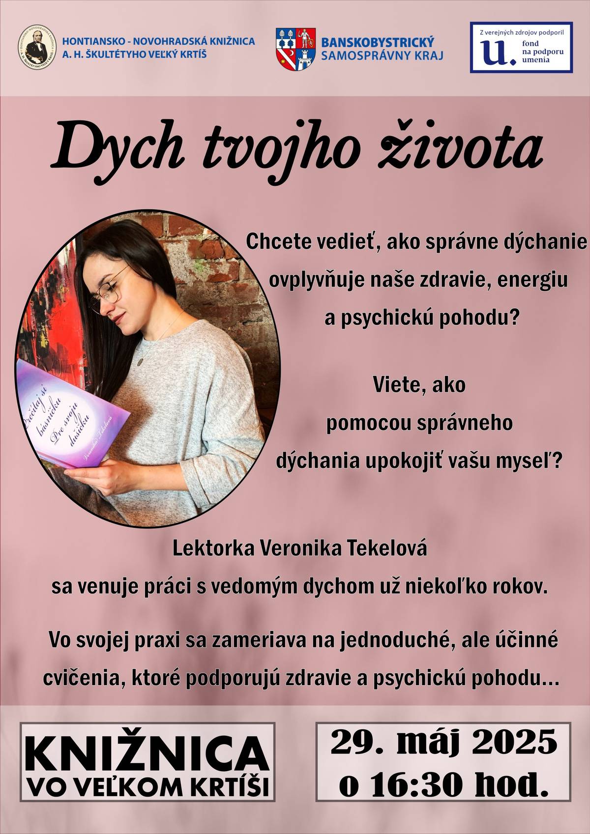 Hontiansko-novohradská knižnica A. H. Škultétyho vo Veľkom Krtíši vás pozýva na motivačnú prednášku o správnom dýchaní a jeho vplyve na naše telo a myseľ. Lektorka Veronika Tekelová sa práci s vedomým dychom venuje už niekoľko rokov a vo svojej praxi sa zameriava na jednoduché, ale účinné cvičenia, ktoré podporujú zdravie a psychickú pohodu.  Podujatie sa uskutoční vo štvrtok 29. mája 2025 o 16:30 hod. v komunitnej miestnosti knižnice.   Vstup je pre registrovaných čitateľov knižnice zadarmo.   Pre neregistrovaných návštevníkov je vstupné 1 €.