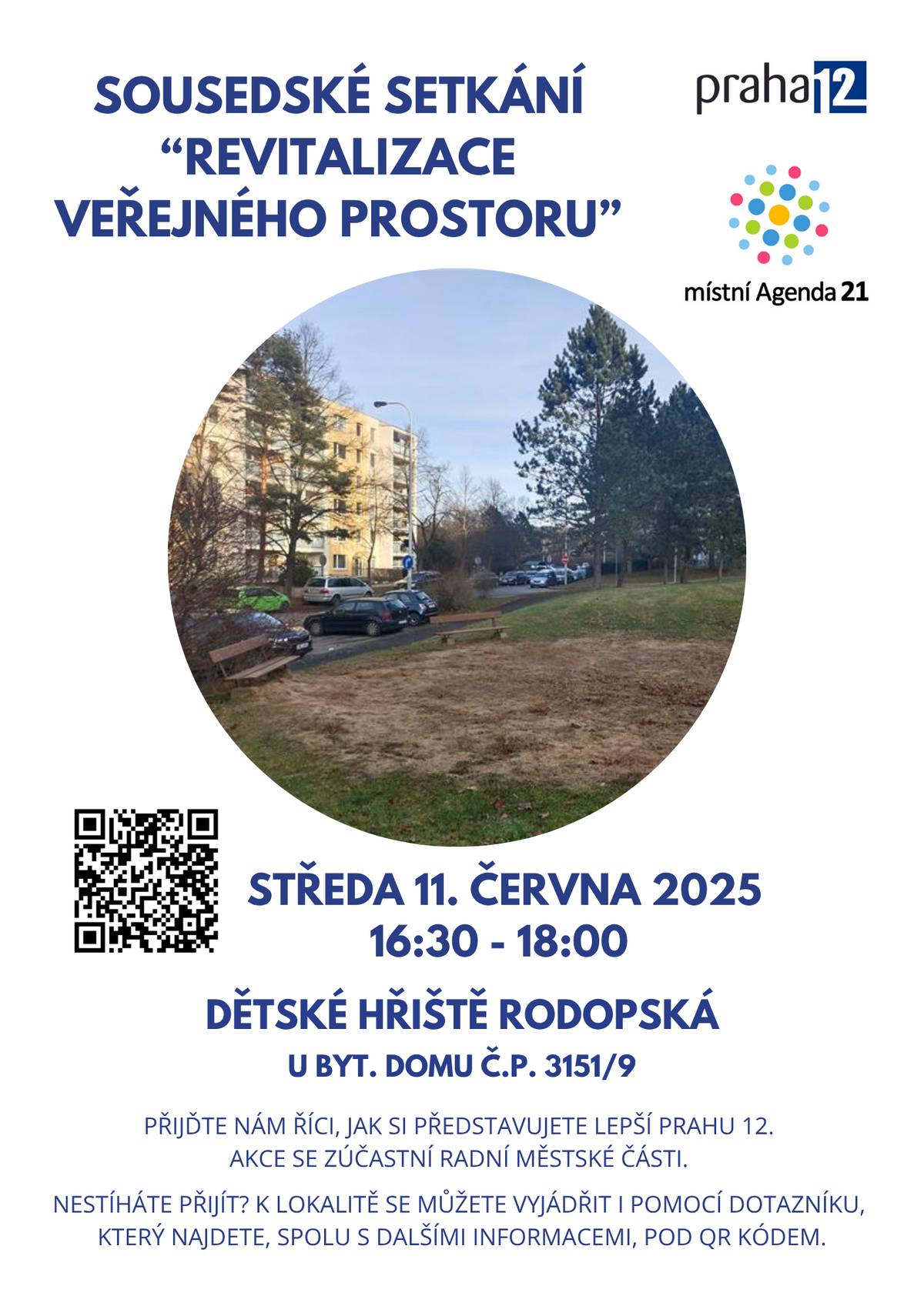 Zveme vás na sousedské setkání s radními městské části Praha 12 na téma revitalizace veřejného prostoru - dětské hřiště Rodopská nacházející se u byt. domu č.p. 3151/9, které se bude konat ve středu 11. června 2025 od 16:30 do 18:00 hodin na zmíněném místě. Přijďte nám sdělit své návrhy na zlepšení či podněty nejen k této ploše, ale i k okolní lokalitě.  Nemůžete se setkání zúčastnit osobně, ale rádi byste nám své podněty i tak sdělili? Využijte online dotazník: https://forms.gle/Kut1X1ybWmRZqbdcA Průběžné informace k této revitalizaci naleznete na web. odkazu: Dětské hřiště Rodopská: Revitalizace veřejného prostoru, dětských hřišť a sportovišť: Praha 12. Těšíme se na Vaši účast!
