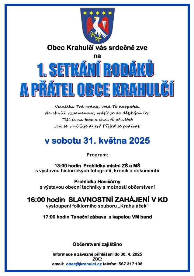 Děkujeme občanům, kteří se přihlásili k účasti na akci obce Krahulčí "1. SETKÁNÍ RODÁKŮ A PŘÁTEL OBCE KRAHULČÍ".  Přihlášeno je přibližně 260 účastníků. Vstupné nevybíráme.   Program: Od 13.00 do 16.00 hodin            - je otevřena k prohlídce budova základní školy, kde bude připravena výstava historických fotografií, dokumentů apod.            - je otevřena k prohlídce budova mateřské školy s nově přestavěnou učebnou a školní družinou (z budovy kotelny)           - je otevřena budova hasičského domova, v přilehlém prostoru bude možné se občerstvit a posedět            - u hasičského domova bude vystavena hasičská a obecní technika  V 16.00 hodin bude v kulturním domě zahájeno setkání proslovem starosty, poté proběhne vystoupení dětského folklorního souboru Krahuláček, proběhne společné fotografování rodáků narozených do roku 1965 včetně (fotografie každý dostane ještě ten večer), od 17.00 hodin bude hrát k poslechu a tanci VM Band, v průběhu večera jsou ještě připravena k pobavení dvě vystoupení a retro - fotokoutek. Od 15.00 hodin budou otevřeny prostory KD ( občerstvení k zakoupení ve výčepu, "pekle" a v kuchyni) Od 17.00 hodin bude možnost zakoupení večeře za přijatelnou cenu (řízek + bramb. salát nebo guláš s chlebem, pro děti párek v rohlíku).   S pozdravem za organizátory   Pavel Líbal - starosta Ivana Vašíčková (roz. Doležalová)