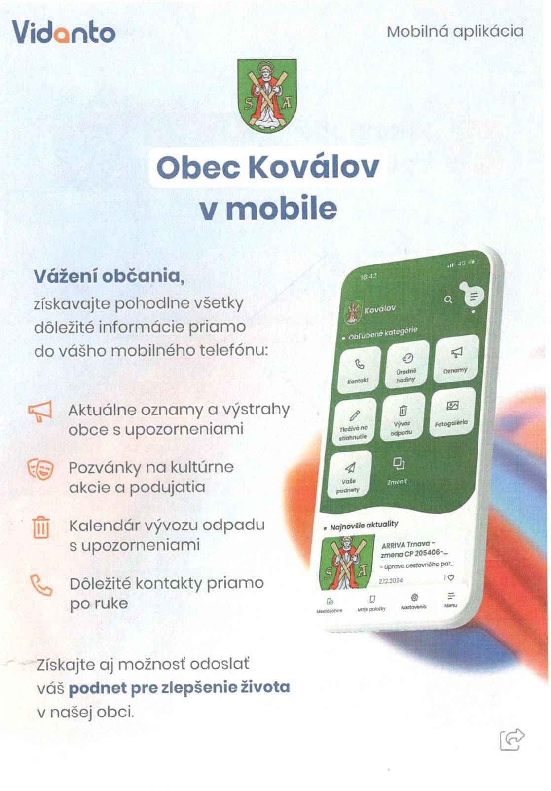 30.6.2025 skončí aplikácia MUNIPOLIS !!!!! Obec má aktivovanú mobilnú aplikáciu VIDANTO. Občanom/užívateľom, ktorí preferujú tento komunikačný kanál tak umožní bez zvýšenia prácnosti získavať:   akutálne oznamy v reálnom čase do ich mobilov ako aj využívať ďalšie nové možnosti pre obojstrannú komunikáciu -(ankety/prieskumy).   Výhodou je, že aplikáciu si sami nastavíte podľa Vašich potrieb.Na stránke Obce Koválov je umiestnený baner pre Mobilnú aplikáciu. Preklikáva sa na podstránku o mobilnej aplikácii Vidanto pre občanov s návodom na stiahnutie.