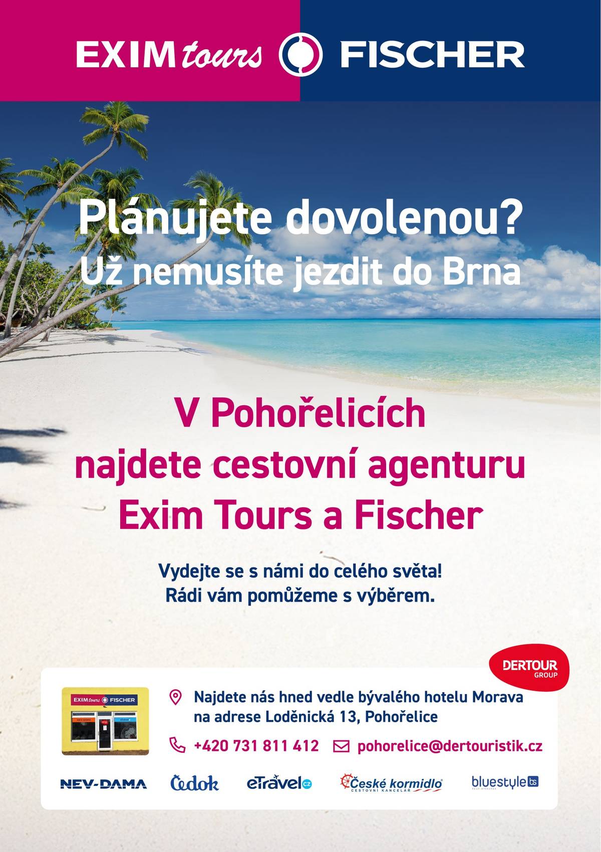 "Plánujete dovolenou? V Pohořelicích najdete cestovní agenturu Exim Tours a Fischer, kde vám rádi pomůžeme vybrat zájezd do celého světa. Navštivte nás na adrese Loděnická 13, hned vedle bývalého hotelu Morava. Kontakt: 731 811 412 , pohorelice@dertouristik.cz"