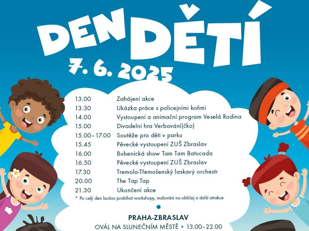 Den dětí se uskuteční v sobotu 7. června 2025 od 13 hodin na oválu Slunečního města. Těšit se můžete na koncert kapely The Tap Tap, bubenické vystoupení Tam Tam Batucada nebo Big Band Tremolo Třemošná.          Chybě nebudou workshopy, dílny a divadlo pro děti.  Spousta jídla a pití pro malé i velké gurmány. Animační program, atrakce, soutěže a hry pro dítka všech věkových kategorií.                          Program:   13.00 hodin: Zahájení akce 13.30 hodin: Ukázka práce s policejními koňmi 14.00 hodin: Vystoupení a animační program Veselá Rodina 15.00 hodin: Divadelní hra Verbování(čko) 15.00 - 17.00 hodin: Soutěže pro děti v parku 15.45 hodin: Pěvecké vystoupení ZUŠ Zbraslav 16.00 hodin: Bubenická show Tam Tam Batucada 16.50 hodin: Pěvecké vystoupení ZUŠ Zbraslav 17.30 hodin: Tremolo-Třemošenský laskavý orchestr 20.00 hodin: The Tap Tap 21.30 hodin: Ukončení akce          Přijďte si užít den plný zábavy!