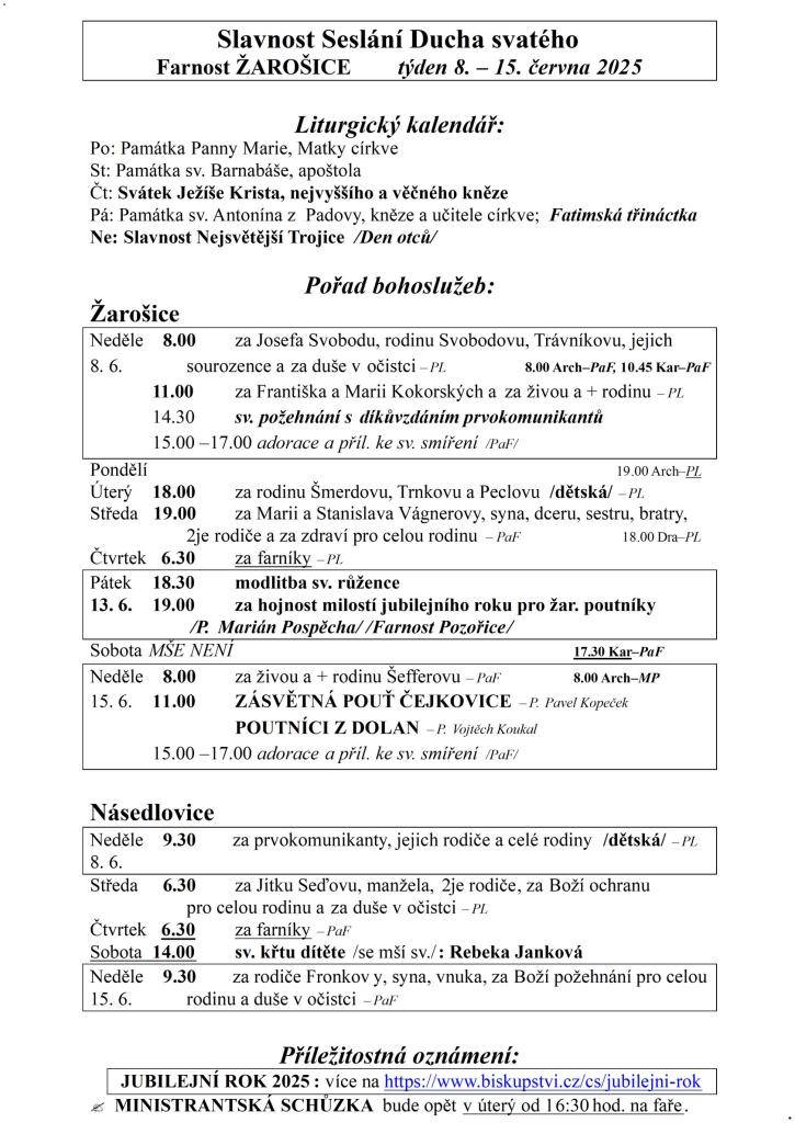 Slavnost Seslání Ducha svatého  Farnost ŽAROŠICE  týden 8. – 15. června 2025    Liturgický kalendář:  Po: Památka Panny Marie, Matky církve  St: Památka sv. Barnabáše, apoštola  Čt: Svátek Ježíše Krista, nejvyššího a věčného kněze  Pá: Památka sv. Antonína z Padovy, kněze a učitele církve; Fatimská