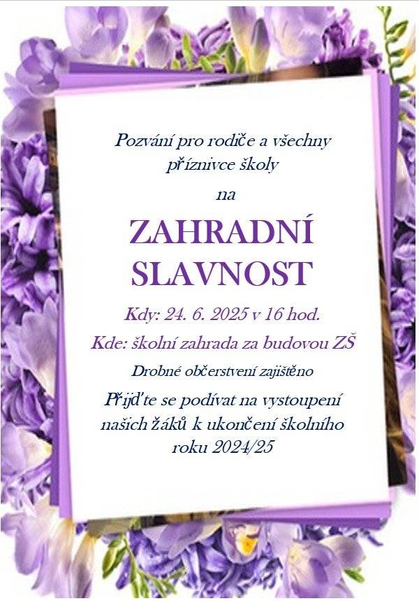 Pozvání pro rodiče a všechny  příznivce školy na ZAHRADNÍ SLAVNOST Kdy: 24. 6. 2025 v 16 hod. Kde: školní zahrada za budovou ZŠ Drobné občerstvení zajištěno Přijďte se podívat na vystoupení našich žáků k ukončení školního roku 2024/25