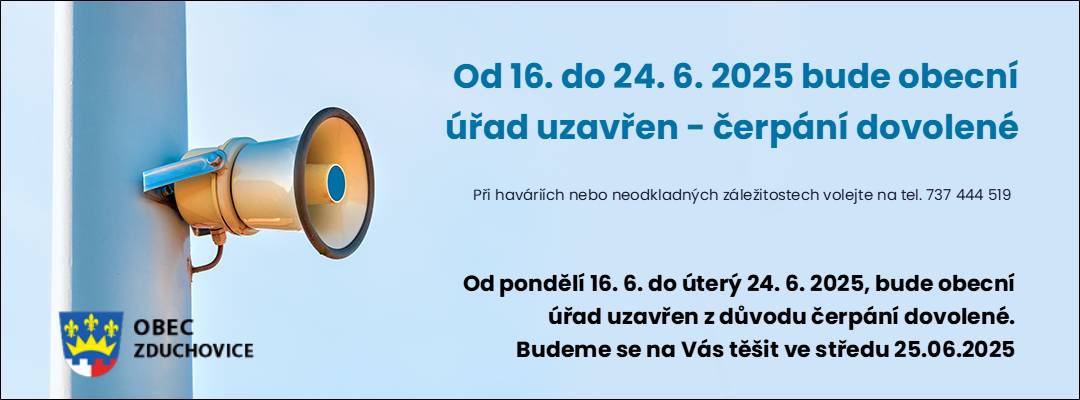 Z důvodu čerpání dovolené bude kancelář Obecního úřadu ve Zduchovicích uzavřena od pondělí 16.06. do úterý 24.06.2025. Sociální pracovnice bude v pondělí (16.06 a 23.06.) přítomna  na OÚ od 8:00 do 9:30 h k osobním konzultacím. Knihovna ve středu 18.06. bude také otevřena.