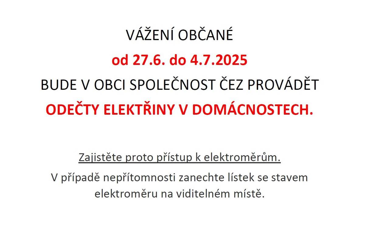 Vážení občané, od 27.6. do 4.7.2025 bude provádět v naší obci společnost ČEZ odečty elektřiny v domácnostech. Zajistěte proto přístup k elektroměrům. V případě nepřítomnosti zanechte lístek se stavem elektroměru na viditelném místě.