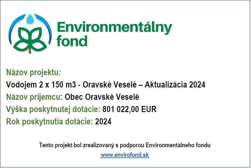 Názov projektu: Vodojem 2 x 150 m3 - Oravské Veselé – Aktualizácia 2024   Názov príjemcu: Obec Oravské Veselé  Výška poskytnutej dotácie: 801 022,00 EUR  Rok poskytnutia dotácie: 2024  Cieľ projektu: Cieľom projektu je vybudovanie vodojemu vrátane 144 m pripojovacieho potrubia